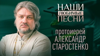 НАШИ ЛЮБИМЫЕ ПЕСНИ. ПРОТОИЕРЕЙ АЛЕКСАНДР СТАРОСТЕНКО