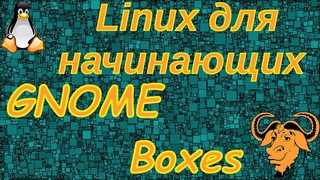 Linux для начинающих. Виртуальные машины: GNOME Boxes(беглsй осмотр).