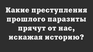 Какие преступления прошлого паразиты прячут от нас, искажая историю?