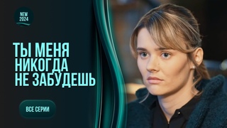 ТЫ МЕНЯ НИКОГДА НЕ ЗАБУДЕШЬ.  Мелодрама. Все серии.