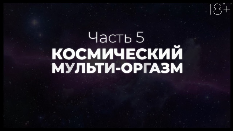Часть 5. Космический мульти оргазм.
